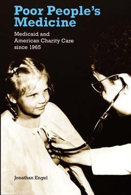 Poor People's Medicine: Medicaid and American Charity Care Since 1965 by Engel, Jonathan