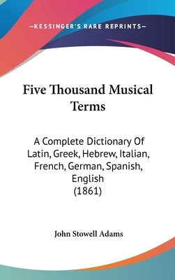Five Thousand Musical Terms: A Complete Dictionary Of Latin, Greek, Hebrew, Italian, French, German, Spanish, English (1861) by Adams, John Stowell
