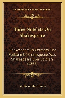 Three Notelets On Shakespeare: Shakespeare In Germany, The Folklore Of Shakespeare, Was Shakespeare Ever Soldier? (1865) by Thoms, William John