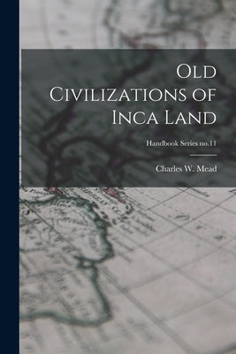 Old Civilizations of Inca Land; Handbook Series no.11 by Mead, Charles W. (Charles Williams)