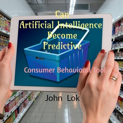 Can Artificial Intelligence Become Predictive: Consumer Behavioral Tool by Lok, John