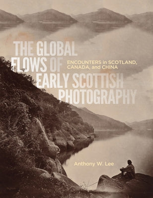 The Global Flows of Early Scottish Photography: Encounters in Scotland, Canada, and China Volume 26 by Lee, Anthony W.