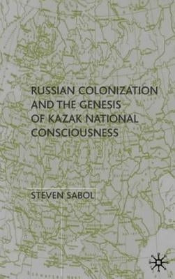 Russian Colonization and the Genesis of Kazak National Consciousness by Sabol, S.