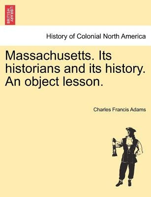 Massachusetts. Its Historians and Its History. an Object Lesson. by Adams, Charles Francis