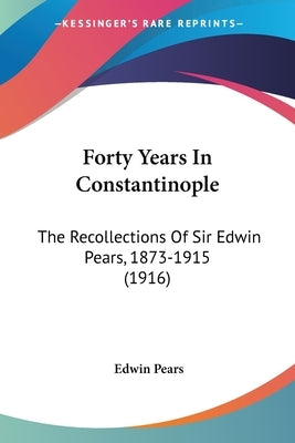 Forty Years In Constantinople: The Recollections Of Sir Edwin Pears, 1873-1915 (1916) by Pears, Edwin
