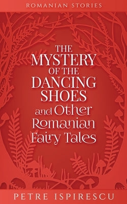 The Mystery of the Dancing Shoes and Other Romanian Fairy Tales by Ispirescu, Petre