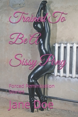 Trained To Be A Sissy Pony: Forced Feminization Stories by Doe, Jane