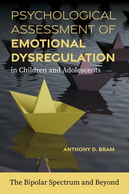 Psychological Assessment of Emotional Dysregulation in Children and Adolescents: The Bipolar Spectrum and Beyond by Bram, Anthony D.