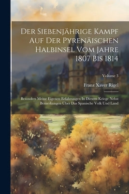 Der Siebenjährige Kampf Auf Der Pyrenäischen Halbinsel Vom Jahre 1807 Bis 1814: Besonders Meine Eigenen Erfahrungen In Diesem Kriege Nebst Bemerkungen by Rigel, Franz Xaver