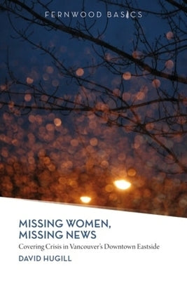 Missing Women, Missing News: Covering Crisis in Vancouver`s Downtown Eastside by Hugill, David