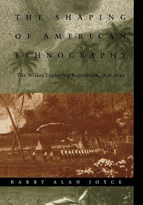 The Shaping of American Ethnography: The Wilkes Exploring Expedition, 1838-1842 by Joyce, Barry Alan