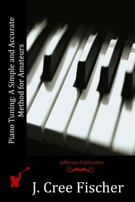 Piano Tuning: A Simple and Accurate Method for Amateurs by Fischer, J. Cree