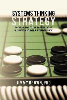 Systems Thinking Strategy: The New Way to Understand Your Business and Drive Performance by Brown, Jimmy