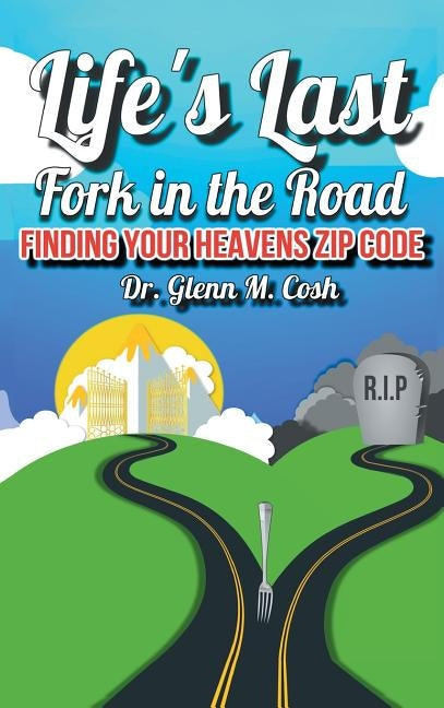 Life's Last Fork in the Road: Finding Your Heaven's Zip Code by Cosh, Glenn M.
