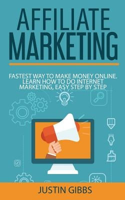Affiliate Marketing: Fastest Way to Make Money Online. Learn How to do Internet Marketing, Easy Step by Step by Gibbs, Justin