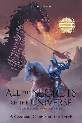 All the Secrets of the Universe (All the ones worth knowing): A Graduate Course on the Truth by Erhardt, Danny