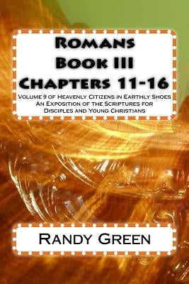 Romans Book III: Chapters 11-16: Volume 9 of Heavenly Citizens in Earthly Shoes, An Exposition of the Scriptures for Disciples and Young Christians by Green, Randy
