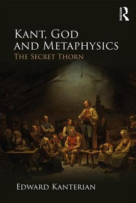 Kant, God and Metaphysics: The Secret Thorn by Kanterian, Edward