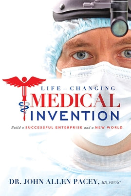 Life-Changing Medical Invention: Build a Successful Enterprise and a New World by Dr John Allen Pacey MD Frcsc