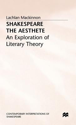 Shakespeare the Aesthete: An Exploration of Literary Theory by MacKinnon, Lachlan