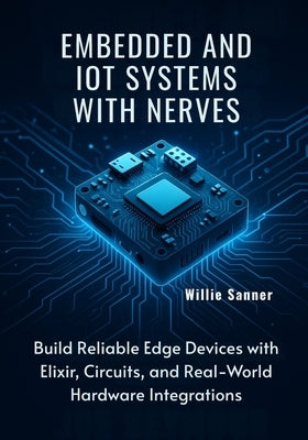 Embedded and IoT Systems with Nerves: Build Reliable Edge Devices with Elixir, Circuits, and Real-World Hardware Integrations by Sanner, Willie