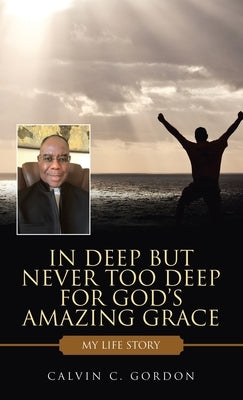 In Deep but Never Too Deep for God's Amazing Grace: My Life Story by Gordon, Calvin C.
