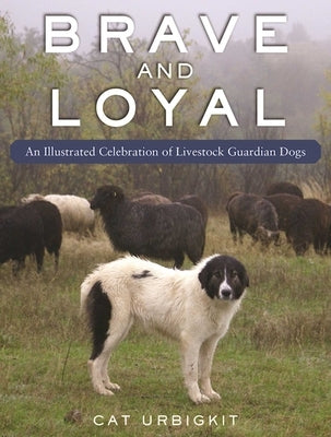 Brave and Loyal: An Illustrated Celebration of Livestock Guardian Dogs by Urbigkit, Cat
