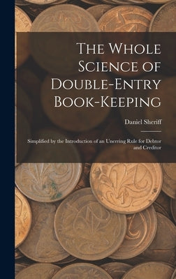 The Whole Science of Double-Entry Book-Keeping: Simplified by the Introduction of an Unerring Rule for Debtor and Creditor by Sheriff, Daniel