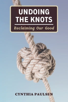 Undoing the Knots: Reclaiming Our Good by Paulsen, Cynthia