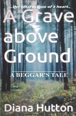 A Grave above Ground: A Beggar's Tale by Hutton, Diana