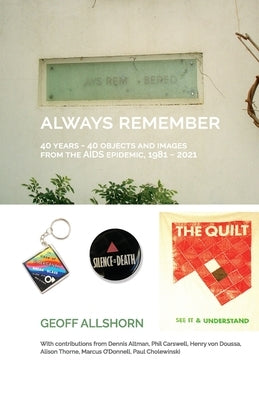 Always Remember: 40 Years - 40 Objects from the AIDS Epidemic, 1981-2021 by Allshorn, Geoff