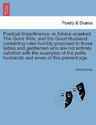 Poetical Impertinence: Or Advice Unasked. the Good Wife; And the Good Husband: Containing Rules Humbly Proposed to Those Ladies and Gentlemen by Anonymous