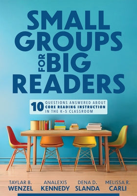 Small Groups for Big Readers: Ten Questions Answered about Core Reading Instruction in the K-5 Classroom (Implement Small-Group Reading Instruction. by Wenzel, Taylar B.
