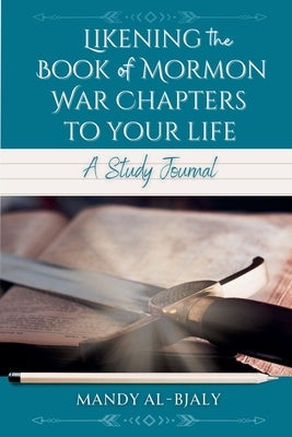 Likening the Book of Mormon War Chapters to Your Life: A Study Journal by Al-Bjaly, Mandy