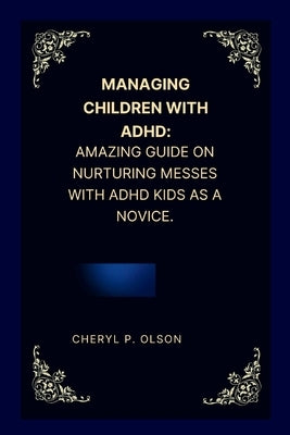 Managing children with ADHD: Amazing guide on nurturing messes with ADHD kids as a novice. by Olson, Cheryl P.