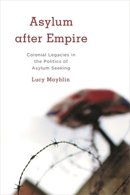 Asylum after Empire: Colonial Legacies in the Politics of Asylum Seeking by Mayblin, Lucy