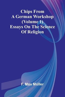 Chips from a German Workshop (Volume 1); Essays on the Science of Religion by Max Müller, F.