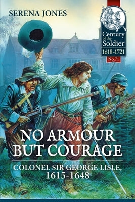 No Armour But Courage: Colonel Sir George Lisle 1615-1648 by Jones, Serena