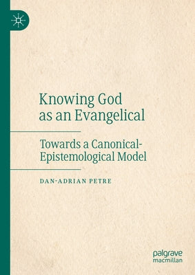 Knowing God as an Evangelical: Towards a Canonical-Epistemological Model by Petre, Dan-Adrian