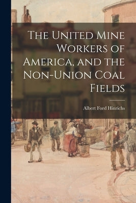 The United Mine Workers of America, and the Non-union Coal Fields by Hinrichs, Albert Ford 1899-1978