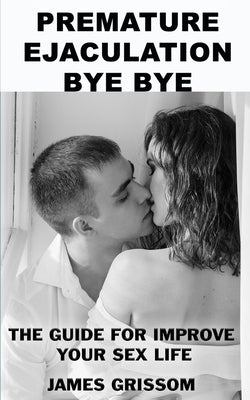 Premature Ejaculation Bye Bye: A guide step by step to improve your sex life by Grissom, James
