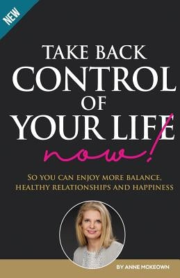 Take Back Control of Your Life Now: So you can enjoy more balance, healthy relationships and happiness by McKeown, Anne