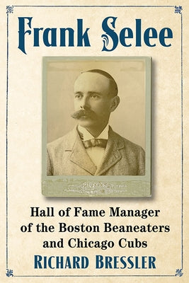 Frank Selee: Hall of Fame Manager of the Boston Beaneaters and Chicago Cubs by Bressler, Richard