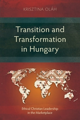 Transition and Transformation in Hungary: Ethical Christian Leadership in the Marketplace by Oláh, Krisztina