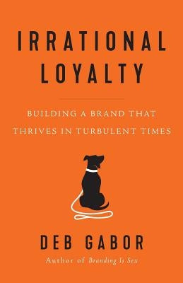 Irrational Loyalty: Building a Brand That Thrives in Turbulent Times by Gabor, Deb