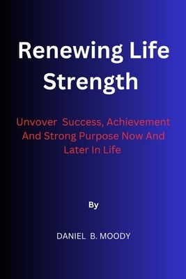 Renewing Life Strength: Uncover Success, Achievement And Strong Purpose Now And Later In Life by Moody, Daniel B.