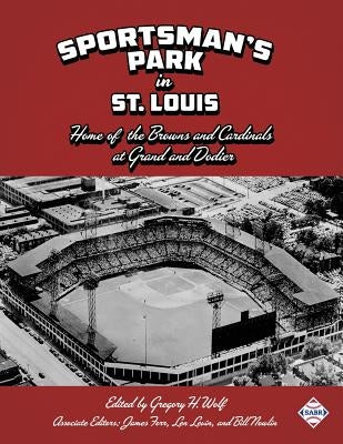 Sportsman's Park in St. Louis: Home of the Browns and Cardinals by Wolf, Gregory H.