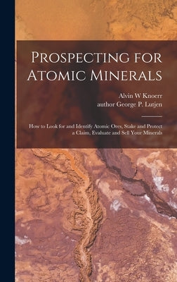 Prospecting for Atomic Minerals; How to Look for and Identify Atomic Ores, Stake and Protect a Claim, Evaluate and Sell Your Minerals by Knoerr, Alvin W.