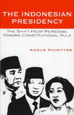 The Indonesian Presidency: The Shift from Personal Toward Constitutional Rule by McIntyre, Angus