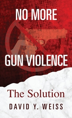 No More Gun Violence: The Solution by Weiss, David y.